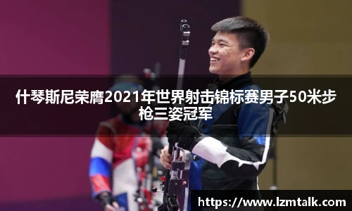 什琴斯尼荣膺2021年世界射击锦标赛男子50米步枪三姿冠军