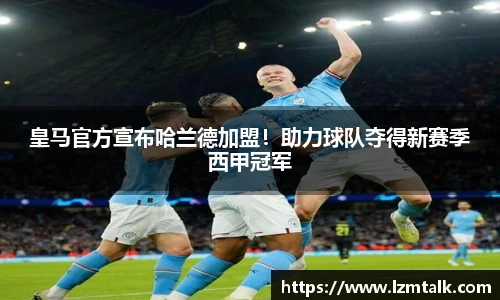 皇马官方宣布哈兰德加盟！助力球队夺得新赛季西甲冠军