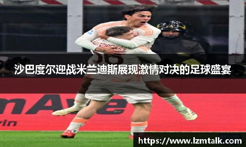 沙巴度尔迎战米兰迪斯展现激情对决的足球盛宴
