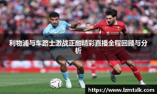 利物浦与车路士激战正酣精彩直播全程回顾与分析