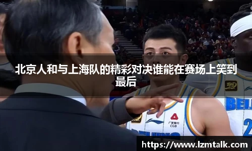 北京人和与上海队的精彩对决谁能在赛场上笑到最后